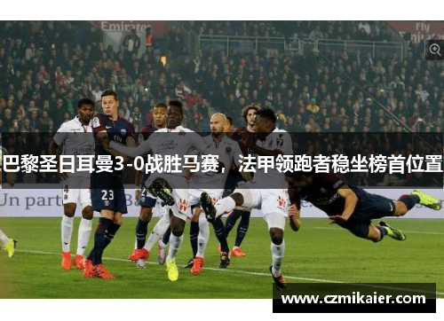 巴黎圣日耳曼3-0战胜马赛，法甲领跑者稳坐榜首位置