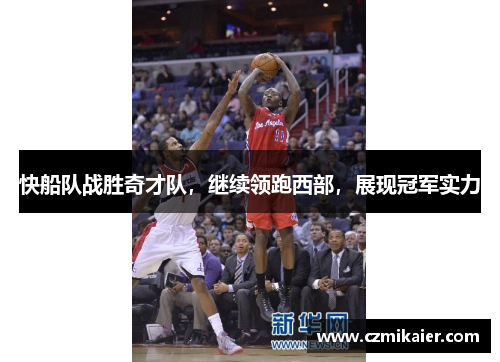 快船队战胜奇才队，继续领跑西部，展现冠军实力