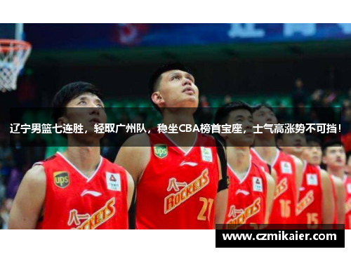 辽宁男篮七连胜，轻取广州队，稳坐CBA榜首宝座，士气高涨势不可挡！