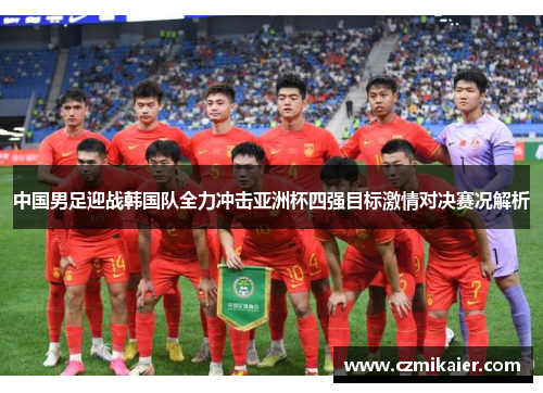 中国男足迎战韩国队全力冲击亚洲杯四强目标激情对决赛况解析