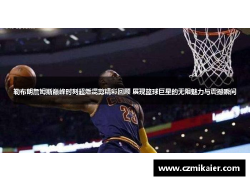 勒布朗詹姆斯巅峰时刻超燃混剪精彩回顾 展现篮球巨星的无限魅力与震撼瞬间