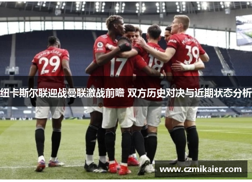 纽卡斯尔联迎战曼联激战前瞻 双方历史对决与近期状态分析