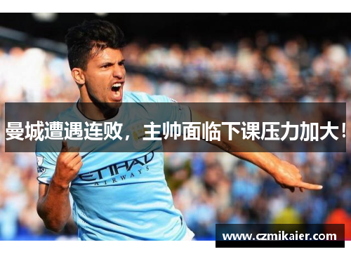 曼城遭遇连败，主帅面临下课压力加大！