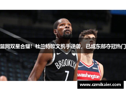 篮网双星合璧！杜兰特欧文携手逆袭，已成东部夺冠热门
