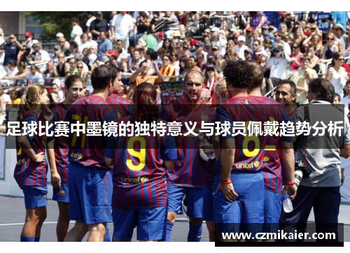 足球比赛中墨镜的独特意义与球员佩戴趋势分析