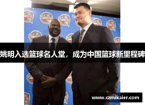 姚明入选篮球名人堂，成为中国篮球新里程碑