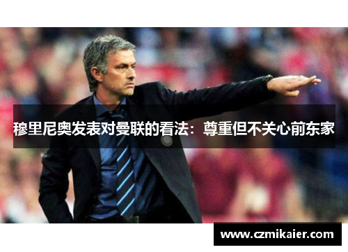 穆里尼奥发表对曼联的看法：尊重但不关心前东家