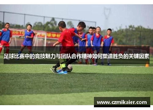 足球比赛中的竞技魅力与团队合作精神如何塑造胜负的关键因素