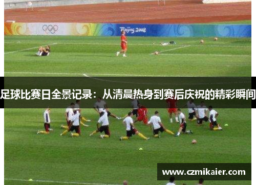 足球比赛日全景记录：从清晨热身到赛后庆祝的精彩瞬间