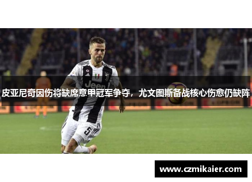 皮亚尼奇因伤将缺席意甲冠军争夺，尤文图斯备战核心伤愈仍缺阵