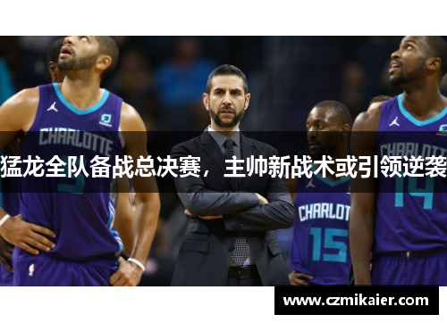 猛龙全队备战总决赛，主帅新战术或引领逆袭