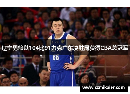 辽宁男篮以104比91力克广东决胜局获得CBA总冠军