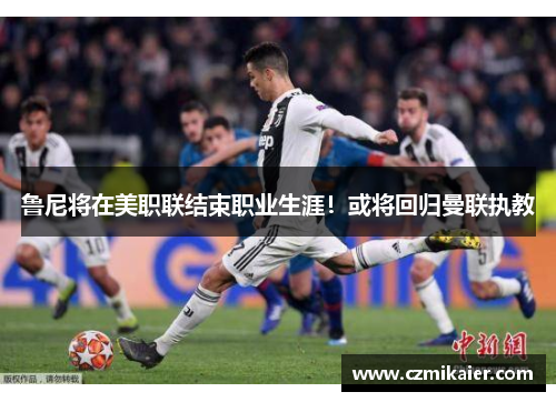 鲁尼将在美职联结束职业生涯！或将回归曼联执教