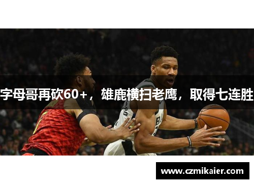 字母哥再砍60+，雄鹿横扫老鹰，取得七连胜