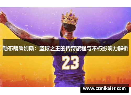 勒布朗詹姆斯：篮球之王的传奇旅程与不朽影响力解析