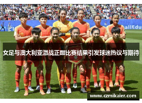 女足与澳大利亚激战正酣比赛结果引发球迷热议与期待