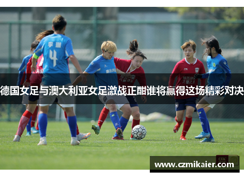 德国女足与澳大利亚女足激战正酣谁将赢得这场精彩对决