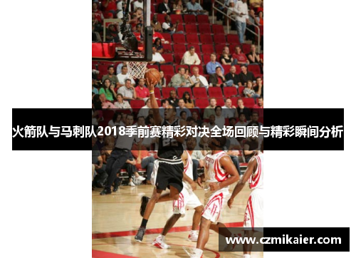 火箭队与马刺队2018季前赛精彩对决全场回顾与精彩瞬间分析