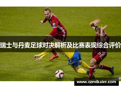 瑞士与丹麦足球对决解析及比赛表现综合评价