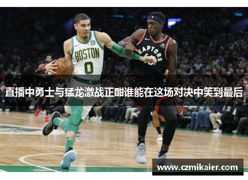 直播中勇士与猛龙激战正酣谁能在这场对决中笑到最后