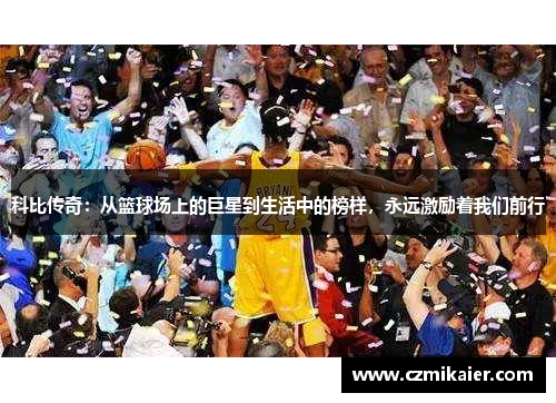 科比传奇：从篮球场上的巨星到生活中的榜样，永远激励着我们前行