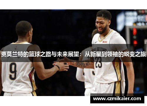 贾莫兰特的篮球之路与未来展望：从新星到领袖的蜕变之旅