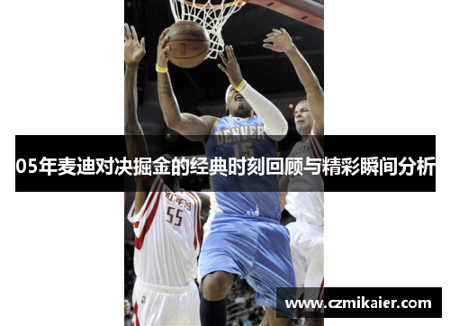 05年麦迪对决掘金的经典时刻回顾与精彩瞬间分析