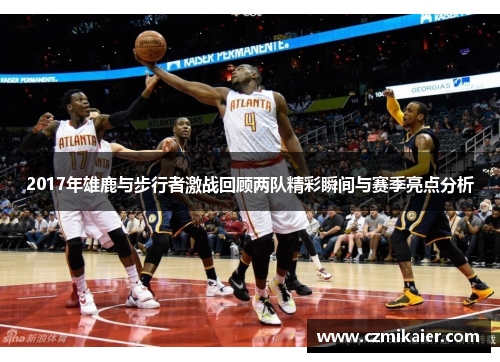 2017年雄鹿与步行者激战回顾两队精彩瞬间与赛季亮点分析