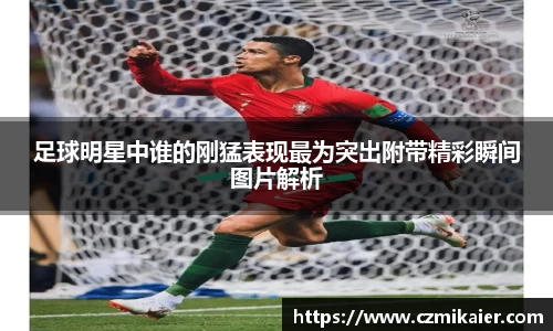 足球明星中谁的刚猛表现最为突出附带精彩瞬间图片解析