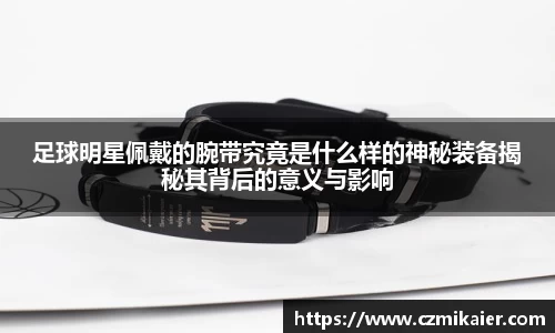 足球明星佩戴的腕带究竟是什么样的神秘装备揭秘其背后的意义与影响