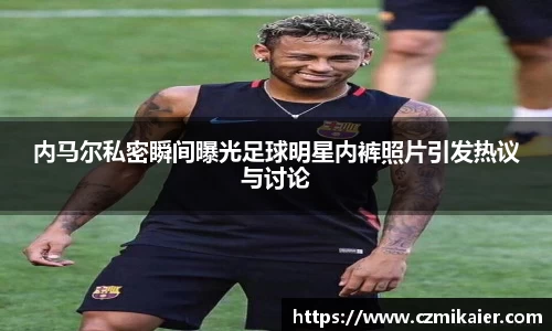 内马尔私密瞬间曝光足球明星内裤照片引发热议与讨论